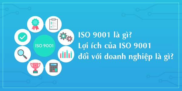 ISO 9001 là gì? Lợi ích của ISO 9001:2008 / ISO 9001:2015 đối với doanh nghiệp là gì?